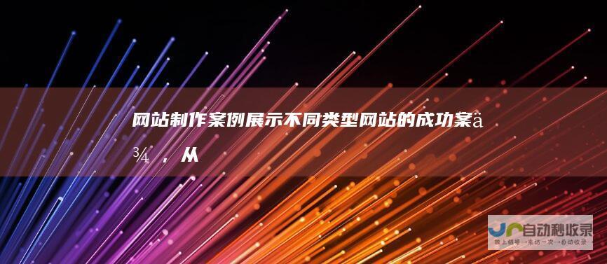 网站制作案例：展示不同类型网站的成功案例，从电商平台到企业官网，涵盖各种设计理念和技术应用。